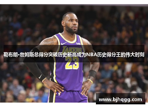 勒布朗·詹姆斯总得分突破历史新高成为NBA历史得分王的伟大时刻