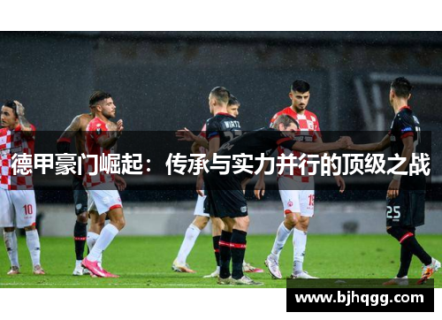 德甲豪门崛起:传承与实力并行的顶级之战 德甲豪门崛起:传承与实力并行的顶级之战