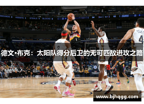 德文·布克:太阳队得分后卫的无可匹敌进攻之路 德文·布克:太阳队得分后卫的无可匹敌进攻之路