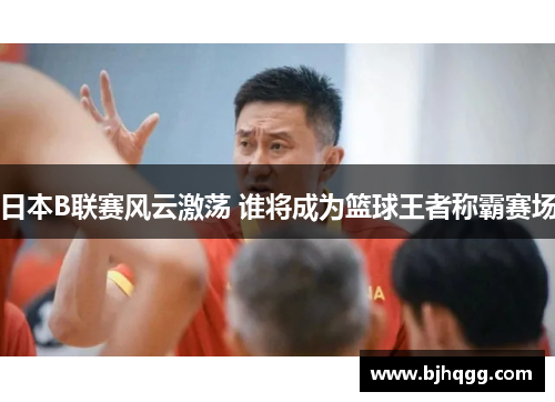 日本B联赛风云激荡 谁将成为篮球王者称霸赛场 日本B联赛风云激荡 谁将成为篮球王者称霸赛场