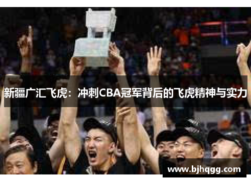 新疆广汇飞虎:冲刺CBA冠军背后的飞虎精神与实力 新疆广汇飞虎:冲刺CBA冠军背后的飞虎精神与实力