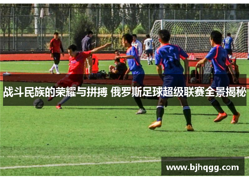 战斗民族的荣耀与拼搏 俄罗斯足球超级联赛全景揭秘 战斗民族的荣耀与拼搏 俄罗斯足球超级联赛全景揭秘