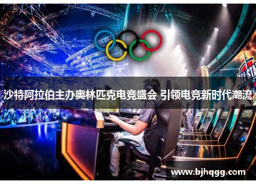 沙特阿拉伯主办奥林匹克电竞盛会 引领电竞新时代潮流 沙特阿拉伯主办奥林匹克电竞盛会 引领电竞新时代潮流