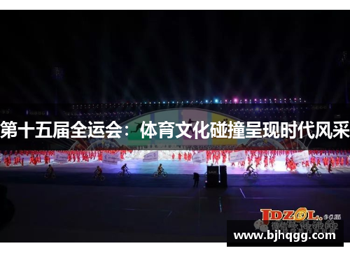 第十五届全运会:体育文化碰撞呈现时代风采 第十五届全运会:体育文化碰撞呈现时代风采