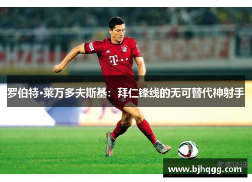 罗伯特·莱万多夫斯基:拜仁锋线的无可替代神射手 罗伯特·莱万多夫斯基:拜仁锋线的无可替代神射手