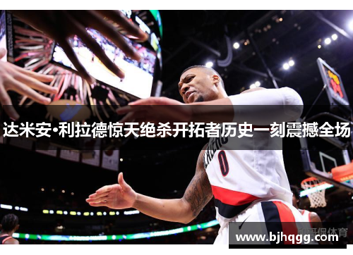达米安·利拉德惊天绝杀开拓者历史一刻震撼全场 达米安·利拉德惊天绝杀开拓者历史一刻震撼全场