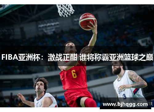 FIBA亚洲杯:激战正酣 谁将称霸亚洲篮球之巅 FIBA亚洲杯:激战正酣 谁将称霸亚洲篮球之巅
