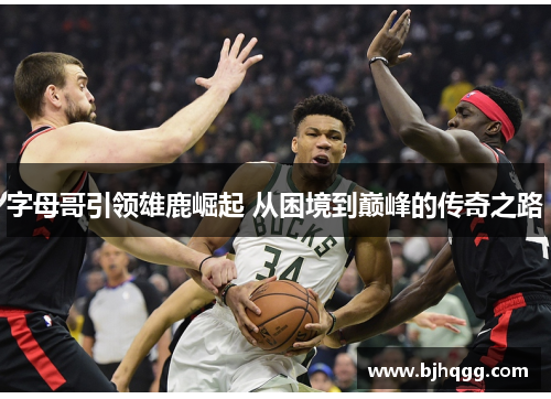 字母哥引领雄鹿崛起 从困境到巅峰的传奇之路 字母哥引领雄鹿崛起 从困境到巅峰的传奇之路
