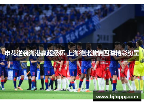 申花逆袭海港赢超级杯 上海德比激情四溢精彩纷呈 申花逆袭海港赢超级杯 上海德比激情四溢精彩纷呈