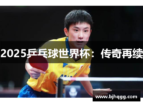2025乒乓球世界杯:传奇再续 2025乒乓球世界杯:传奇再续