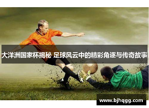 大洋洲国家杯揭秘 足球风云中的精彩角逐与传奇故事 大洋洲国家杯揭秘 足球风云中的精彩角逐与传奇故事