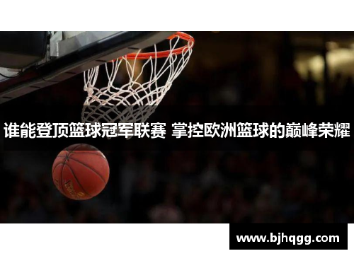谁能登顶篮球冠军联赛 掌控欧洲篮球的巅峰荣耀 谁能登顶篮球冠军联赛 掌控欧洲篮球的巅峰荣耀
