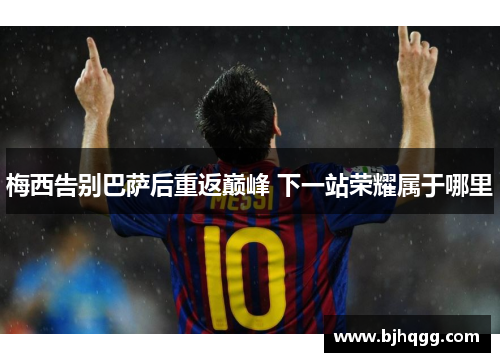梅西告别巴萨后重返巅峰 下一站荣耀属于哪里 梅西告别巴萨后重返巅峰 下一站荣耀属于哪里