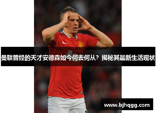 曼联曾经的天才安德森如今何去何从?揭秘其最新生活现状 曼联曾经的天才安德森如今何去何从?揭秘其最新生活现状