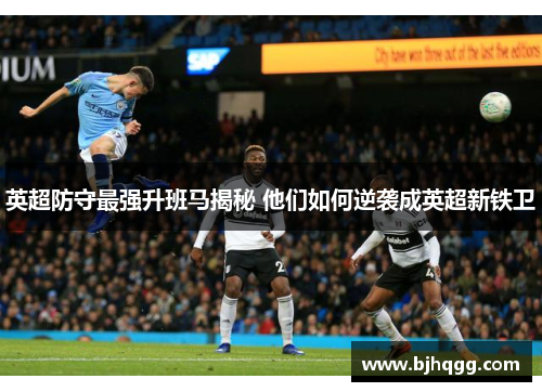 英超防守最强升班马揭秘 他们如何逆袭成英超新铁卫 英超防守最强升班马揭秘 他们如何逆袭成英超新铁卫