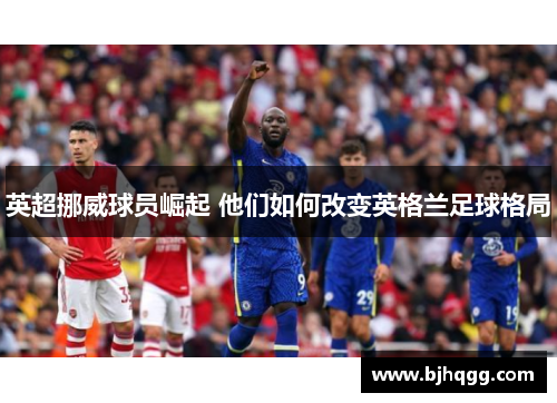 英超挪威球员崛起 他们如何改变英格兰足球格局 英超挪威球员崛起 他们如何改变英格兰足球格局