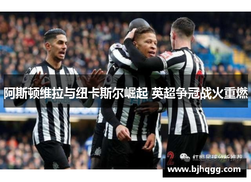 阿斯顿维拉与纽卡斯尔崛起 英超争冠战火重燃 阿斯顿维拉与纽卡斯尔崛起 英超争冠战火重燃